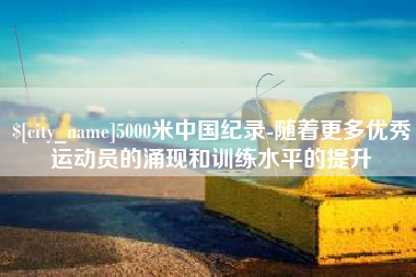 滕州5000米中国纪录-随着更多优秀运动员的涌现和训练水平的提升