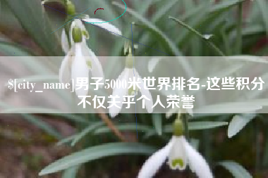 滕州男子5000米世界排名-这些积分不仅关乎个人荣誉
