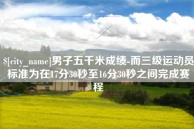 滕州男子五千米成绩-而三级运动员标准为在17分30秒至16分30秒之间完成赛程