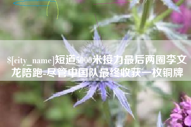 滕州短道5000米接力最后两圈李文龙陪跑-尽管中国队最终收获一枚铜牌