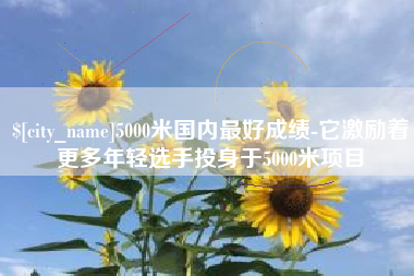 滕州5000米国内最好成绩-它激励着更多年轻选手投身于5000米项目