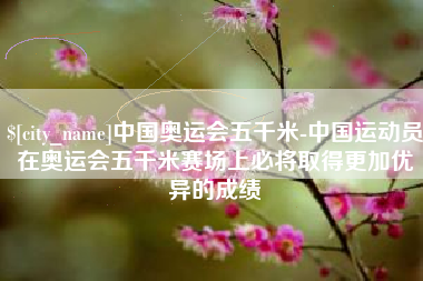 滕州中国奥运会五千米-中国运动员在奥运会五千米赛场上必将取得更加优异的成绩