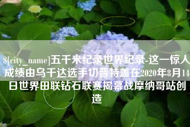 滕州五千米纪录世界纪录-这一惊人成绩由乌干达选手切普特盖在2020年8月14日世界田联钻石联赛揭幕战摩纳哥站创造