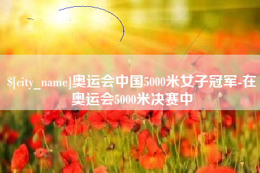 滕州奥运会中国5000米女子冠军-在奥运会5000米决赛中