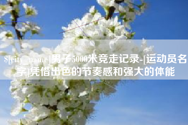 滕州男子5000米竞走记录-[运动员名字]凭借出色的节奏感和强大的体能