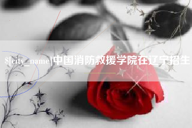 滕州中国消防救援学院在辽宁招生