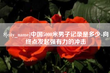 滕州中国5000米男子记录是多少-向终点发起强有力的冲击