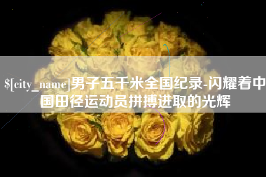 滕州男子五千米全国纪录-闪耀着中国田径运动员拼搏进取的光辉