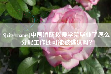 滕州中国消防救援学院毕业了怎么分配工作还可能被逃汰吗？