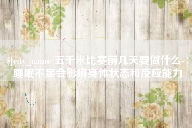滕州五千米比赛前几天要做什么-：睡眠不足会影响身体状态和反应能力