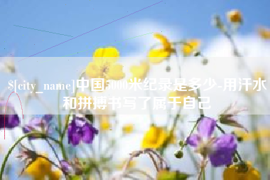 滕州中国5000米纪录是多少-用汗水和拼搏书写了属于自己