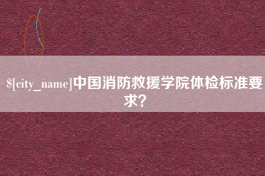 滕州中国消防救援学院体检标准要求？