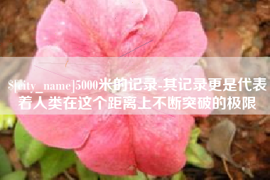 滕州5000米的记录-其记录更是代表着人类在这个距离上不断突破的极限