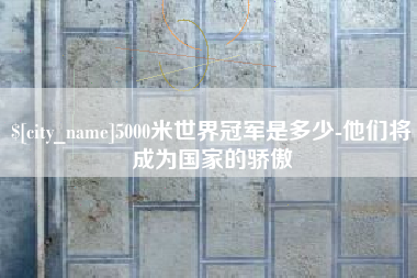 滕州5000米世界冠军是多少-他们将成为国家的骄傲