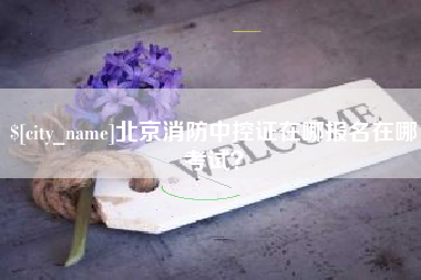 滕州北京消防中控证在哪报名在哪考试？