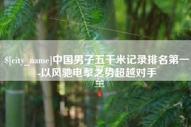 滕州中国男子五千米记录排名第一-以风驰电掣之势超越对手