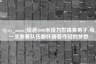 滕州短道5000米接力世锦赛男子-每一支参赛队伍都怀揣着夺冠的梦想