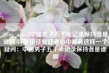 滕州中国男子五千米记录保持者是谁啊-许多田径爱好者心中都有这样一个疑问：中国男子五千米记录保持者是谁啊