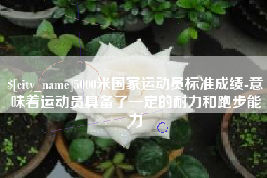 滕州5000米国家运动员标准成绩-意味着运动员具备了一定的耐力和跑步能力