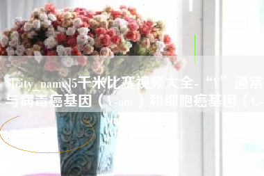 滕州5千米比赛视频大全-“V”通常与病毒癌基因（V-onc）和细胞癌基因（C-onc）相关