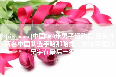 滕州中国5000米男子运动员-而另外两名中国队选手哈那哈提·木哈买提和吴宇在最后一组出场