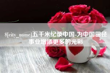 滕州五千米纪录中国-为中国田径事业增添更多的光彩