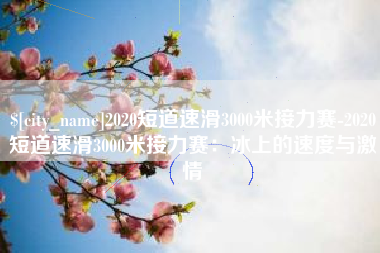 滕州2020短道速滑3000米接力赛-2020短道速滑3000米接力赛：冰上的速度与激情