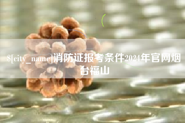 滕州消防证报考条件2024年官网烟台福山