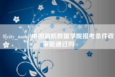 滕州中国消防救援学院报考条件政审能通过吗